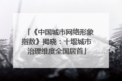 《中国城市网络形象指数》揭晓：十堰城市治理维度全国居首