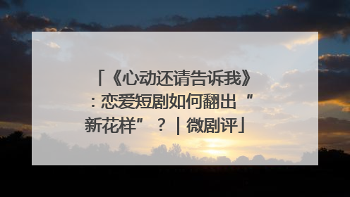 《心动还请告诉我》：恋爱短剧如何翻出“新花样”？｜微剧评