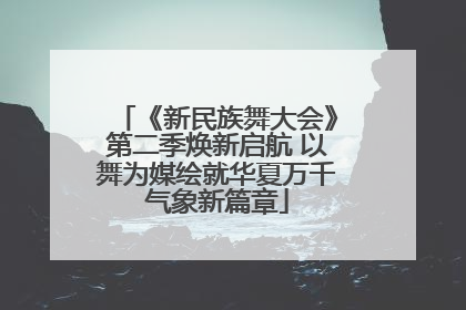 《新民族舞大会》第二季焕新启航 以舞为媒绘就华夏万千气象新篇章