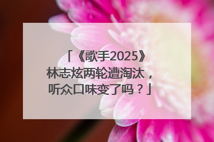 《歌手2025》林志炫两轮遭淘汰，听众口味变了吗？
