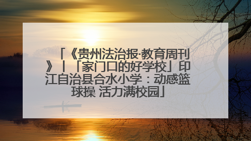 《贵州法治报·教育周刊》丨「家门口的好学校」印江自治县合水小学：动感篮球操 活力满校园