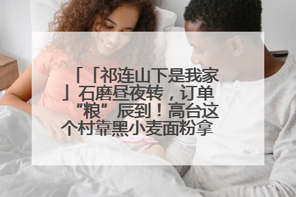 「祁连山下是我家」石磨昼夜转，订单“粮”辰到！高台这个村靠黑小麦面粉拿下成立来最大订单