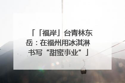 「福岸」台青林东岳：在福州用冰淇淋书写“甜蜜事业”
