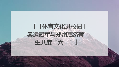 「体育文化进校园」奥运冠军与郑州惠济师生共度“六一”