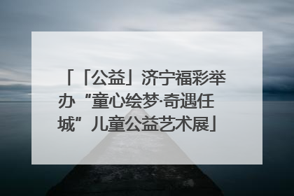 「公益」济宁福彩举办“童心绘梦·奇遇任城”儿童公益艺术展