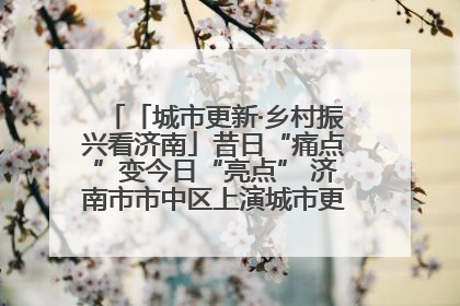 「城市更新·乡村振兴看济南」昔日“痛点”变今日“亮点” 济南市市中区上演城市更新“三部曲”