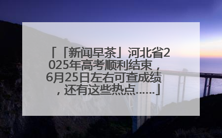「新闻早茶」河北省2025年高考顺利结束，6月25日左右可查成绩，还有这些热点……