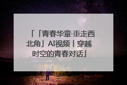 「青春华章·重走西北角」AI视频丨穿越时空的青春对话
