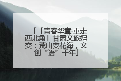 「青春华章·重走西北角」甘肃文旅嬗变：荒山变花海，文创“语”千年