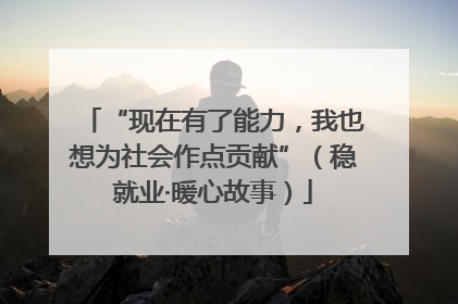 “现在有了能力，我也想为社会作点贡献”（稳就业·暖心故事）