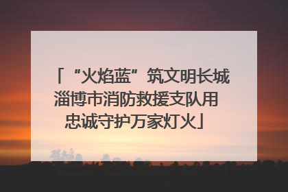 “火焰蓝”筑文明长城 淄博市消防救援支队用忠诚守护万家灯火