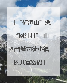 “矿渣山”变“网红村” 山西晋城司徒小镇的共富密码