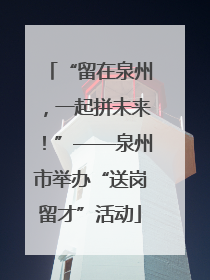 “留在泉州，一起拼未来！”——泉州市举办“送岗留才”活动
