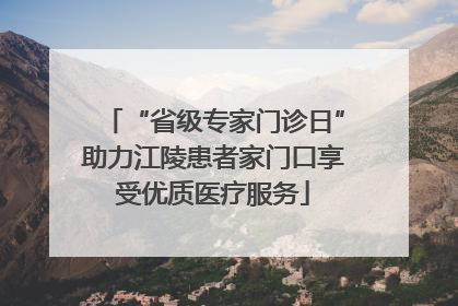 “省级专家门诊日”助力江陵患者家门口享受优质医疗服务