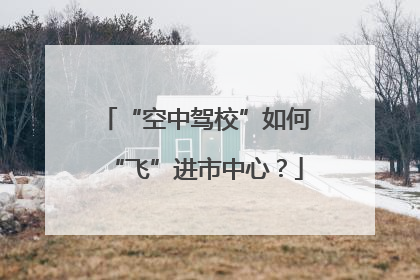 “空中驾校”如何“飞”进市中心？