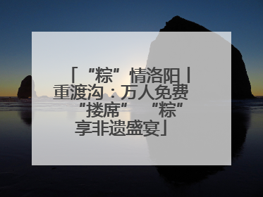 “粽”情洛阳丨重渡沟：万人免费“搂席” “粽”享非遗盛宴