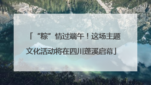 “粽”情过端午！这场主题文化活动将在四川蓬溪启幕
