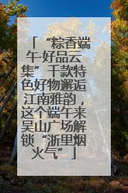 “粽香端午·好品云集”千款特色好物邂逅江南雅韵，这个端午来吴山广场解锁“浙里烟火气”
