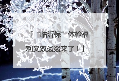 “临沂保”体检福利又双叒叕来了！