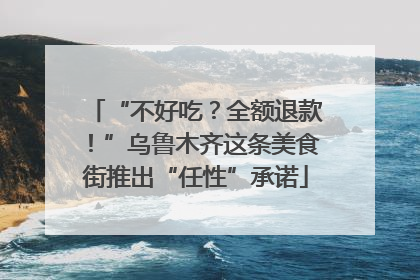 “不好吃？全额退款！”乌鲁木齐这条美食街推出“任性”承诺