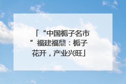 “中国栀子名市”福建福鼎：栀子花开，产业兴旺