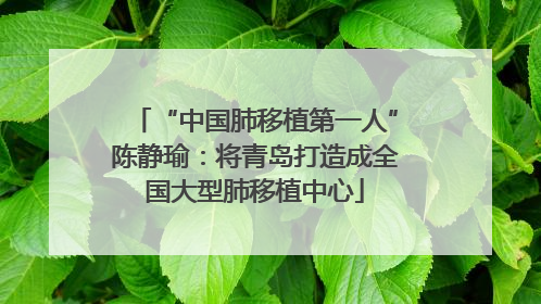 “中国肺移植第一人”陈静瑜：将青岛打造成全国大型肺移植中心