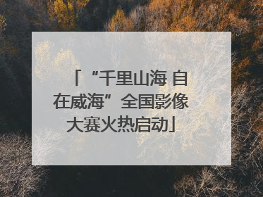 “千里山海 自在威海”全国影像大赛火热启动