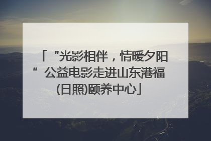 “光影相伴，情暖夕阳”公益电影走进山东港福(日照)颐养中心