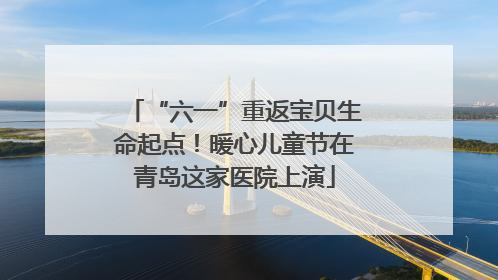 “六一”重返宝贝生命起点！暖心儿童节在青岛这家医院上演