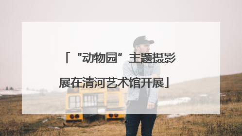 “动物园”主题摄影展在清河艺术馆开展
