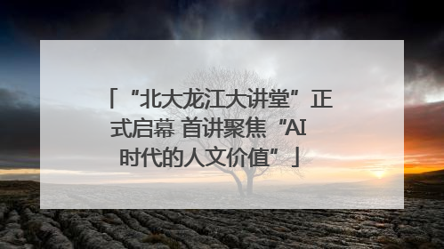 “北大龙江大讲堂”正式启幕 首讲聚焦“AI时代的人文价值”