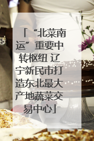 “北菜南运”重要中转枢纽 辽宁新民市打造东北最大产地蔬菜交易中心