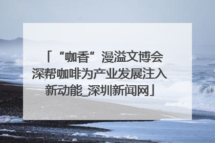 “咖香”漫溢文博会 深帮咖啡为产业发展注入新动能_深圳新闻网