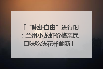 “嗦虾自由”进行时：兰州小龙虾价格亲民口味吃法花样翻新
