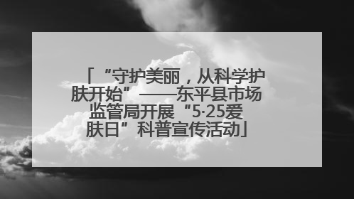 “守护美丽，从科学护肤开始”——东平县市场监管局开展“5·25爱肤日”科普宣传活动