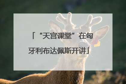 “天宫课堂”在匈牙利布达佩斯开讲