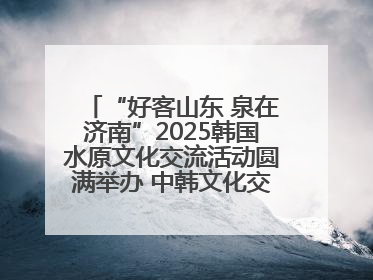 “好客山东 泉在济南”2025韩国水原文化交流活动圆满举办 中韩文化交流再添新彩