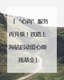 “心尚”服务再升级！铁路上海站启动爱心助残基金