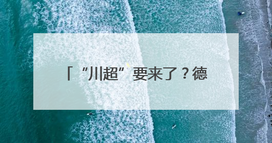 “川超”要来了？德阳已经开始行动！