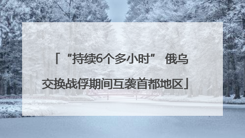 “持续6个多小时” 俄乌交换战俘期间互袭首都地区