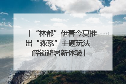 “林都”伊春今夏推出“森系”主题玩法 解锁避暑新体验