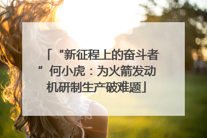 “新征程上的奋斗者”何小虎：为火箭发动机研制生产破难题