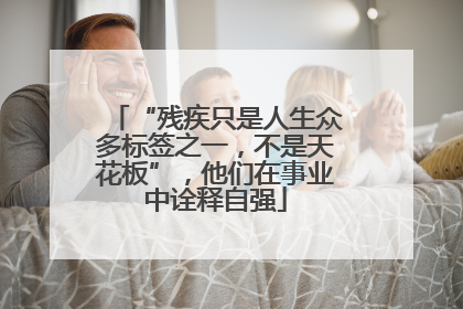 “残疾只是人生众多标签之一，不是天花板”，他们在事业中诠释自强