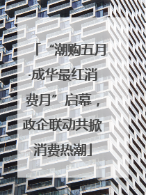 “潮购五月·成华最红消费月”启幕，政企联动共掀消费热潮