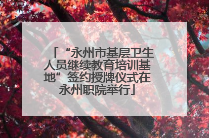 “永州市基层卫生人员继续教育培训基地”签约授牌仪式在永州职院举行