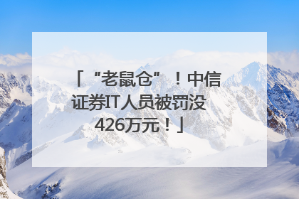“老鼠仓”！中信证券IT人员被罚没426万元！