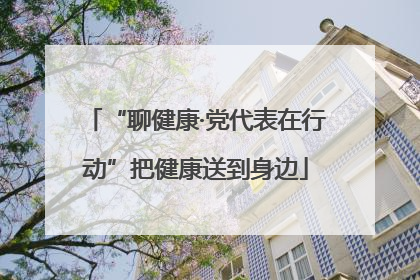“聊健康·党代表在行动”把健康送到身边