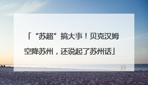 “苏超”搞大事！贝克汉姆空降苏州，还说起了苏州话