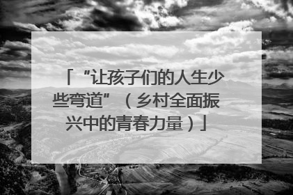 “让孩子们的人生少些弯道”（乡村全面振兴中的青春力量）