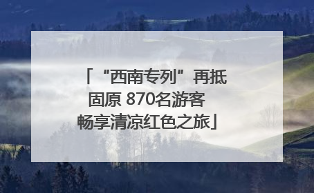 “西南专列”再抵固原 870名游客畅享清凉红色之旅